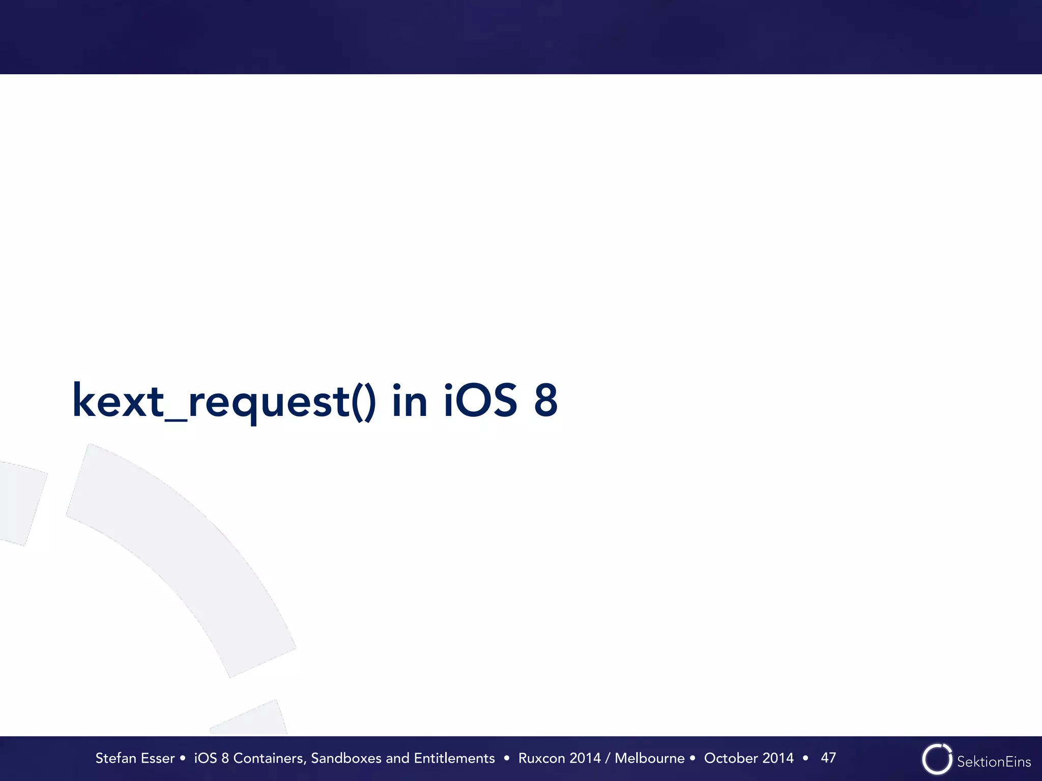 kext_request() in iOS 8 
Stefan Esser • iOS 8 Containers, Sandboxes and Entitlements • Ruxcon 2014 / Melbourne • October 2014 • 
47 
 
