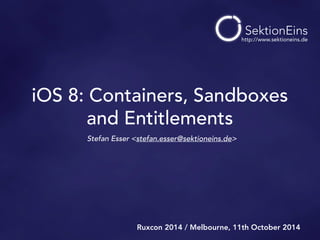 iOS 8: Containers, Sandboxes 
and Entitlements 
Stefan Esser <stefan.esser@sektioneins.de> 
http://www.sektioneins.de 
Ruxcon 2014 / Melbourne, 11th October 2014 
 