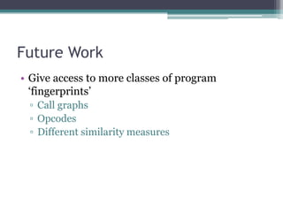 Future Work
• Give access to more classes of program
  „fingerprints‟
 ▫ Call graphs
 ▫ Opcodes
 ▫ Different similarity measures
 