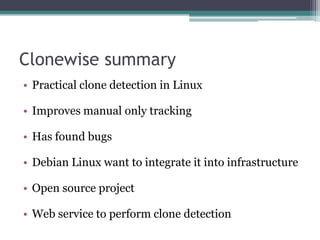 Clonewise summary
• Practical clone detection in Linux

• Improves manual only tracking

• Has found bugs

• Debian Linux want to integrate it into infrastructure

• Open source project

• Web service to perform clone detection
 