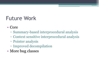 Future Work
• Core
 ▫   Summary-based interprocedural analysis
 ▫   Context sensitive interprocedural analysis
 ▫   Pointer analysis
 ▫   Improved decompilation
• More bug classes
 