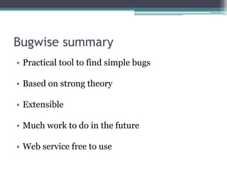 Bugwise summary
• Practical tool to find simple bugs

• Based on strong theory

• Extensible

• Much work to do in the future

• Web service free to use
 