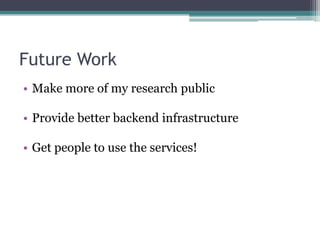 Future Work
• Make more of my research public

• Provide better backend infrastructure

• Get people to use the services!
 