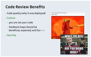 Code Review Beneﬁts
▪  Code   quality (why it was deployed)
▪  Culture

 ▪    you are not your code
 ▪    feedback loops should be
      beneﬁcial, expected, and fun ---->
▪  Security
 
