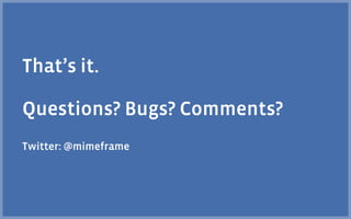 That’s it.

Questions? Bugs? Comments?
Twitter: @mimeframe
 