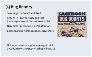 (4) Bug Bounty
▪  100+   bugs conﬁrmed and ﬁxed
▪  Resultsin ~24/7 security auditing
 (not a replacement for reviews/audits)
▪  New    hires (intern/full-time/contractor)
▪  Enables   and rewards security researchers




▪  Notas easy to manage as you might think
 (locale, personalities, photoshop’d bugs, …)
 