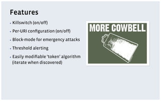 Features
▪  Killswitch   (on/off)
▪  Per-URI   conﬁguration (on/off)
▪  Block-mode    for emergency attacks
▪  Threshold    alerting
▪  Easily
        modiﬁable ‘token’ algorithm
 (iterate when discovered)
 