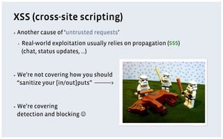 XSS (cross-site scripting)
▪  Another   cause of ‘untrusted requests’
 ▪    Real-world exploitation usually relies on propagation ($$$)
      (chat, status updates, …)


▪  We’renot covering how you should
 “sanitize your [in/out]puts” ----------->


▪  We’re
       covering
 detection and blocking J
 
