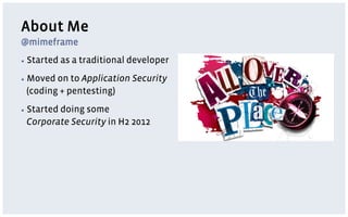 About Me
@mimeframe
▪  Started   as a traditional developer
▪  Movedon to Application Security
 (coding + pentesting)
▪  Started
        doing some
 Corporate Security in H2 2012
 