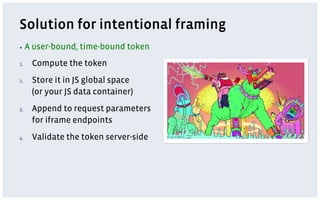 Solution for intentional framing
▪  A   user-bound, time-bound token
1.     Compute the token
2.     Store it in JS global space
       (or your JS data container)
3.     Append to request parameters
       for iframe endpoints
4.     Validate the token server-side
 