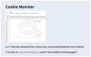Cookie Monster




Goal: Identify attacks that create new, untrusted facebook.com cookies

“I’ve sent X untrusted requests, wait Y mins before starting again”
 