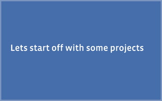 Lets start off with some projects
 