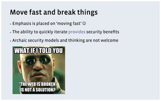Move fast and break things
▪  Emphasis    is placed on ‘moving fast’ J
▪  The   ability to quickly iterate provides security beneﬁts
▪  Archaic   security models and thinking are not welcome
 