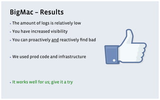 BigMac – Results
▪  The    amount of logs is relatively low
▪  You    have increased visibility
▪  You    can proactively and reactively ﬁnd bad


▪  We    used prod code and infrastructure




▪  It   works well for us; give it a try
 