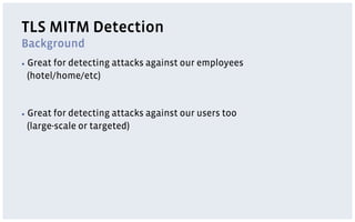 TLS MITM Detection
Background
▪  Great
       for detecting attacks against our employees
 (hotel/home/etc)


▪  Greatfor detecting attacks against our users too
 (large-scale or targeted)
 