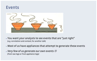 Events




                                    Wikipedia commons; © Theornamentalist




▪  You   want your analysts to see events that are “just right”
 (e.g. correlation and context; for another talk)

▪  Most   of us have appliances that attempt to generate these events
▪  Very   few of us generate our own events L
 (from raw logs or from appliance logs)
 