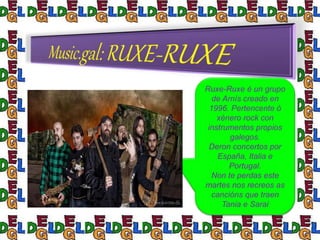 Ruxe-Ruxe é un grupo
de Arnís creado en
1996. Pertencente ó
xénero rock con
instrumentos propios
galegos.
Deron concertos por
España, Italia e
Portugal.
Non te perdas este
martes nos recreos as
cancións que traen
Tania e Sarai
 