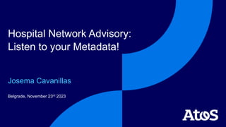 Belgrade, November 23rd 2023
Hospital Network Advisory:
Listen to your Metadata!
Josema Cavanillas
 