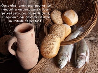 Como eles tamén eran pobres, só
encontraron cinco pans e dous
peixes pero, coa graza de Deus,
chegaron a dar de comer a unha
multitude de persoas.
 