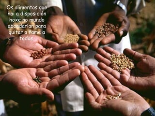 Os alimentos que
hai a disposición
hoxe no mundo
abondarían para
quitar a fame a
todos.
 