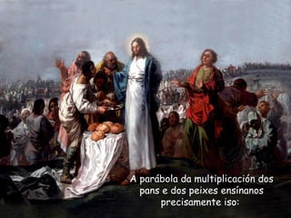 A parábola da multiplicación dos
pans e dos peixes ensínanos
precisamente iso:
 