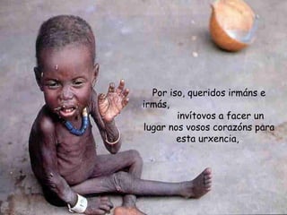 Por iso, queridos irmáns e
irmás,
invítovos a facer un
lugar nos vosos corazóns para
esta urxencia,
 