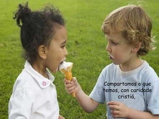 Compartamos o que
temos, con caridade
cristiá,
 