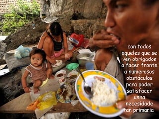 con todos
aqueles que se
ven obrigados
a facer fronte
a numerosos
obstáculos
para poder
satisfacer
unha
necesidade
tan primaria
 