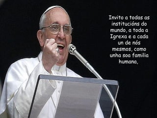 Invito a todas as
institucións do
mundo, a toda a
Igrexa e a cada
un de nós
mesmos, como
unha soa familia
humana,
 