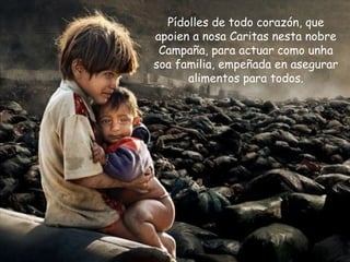 Pídolles de todo corazón, que
apoien a nosa Caritas nesta nobre
Campaña, para actuar como unha
soa familia, empeñada en asegurar
alimentos para todos.
 
