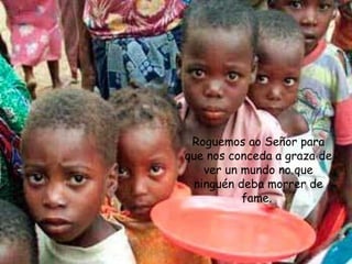 Roguemos ao Señor para
que nos conceda a graza de
ver un mundo no que
ninguén deba morrer de
fame.
 