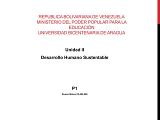REPUBLICA BOLIVARIANA DE VENEZUELA
MINISTERIO DEL PODER POPULAR PARA LA
EDUCACIÓN
UNIVERSIDAD BICENTENARIA DE ARAGUA
Unidad II
Desarrollo Humano Sustentable
P1
Ruxier Matos 25,480,960
 