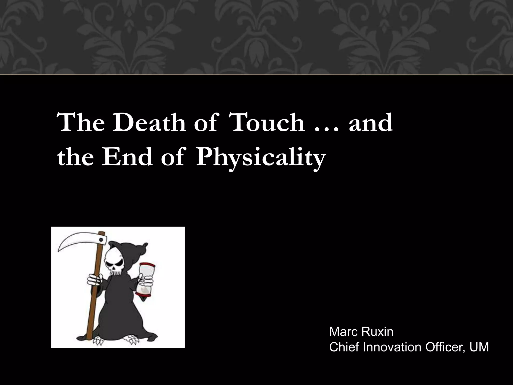 The Death of Touch … and
the End of Physicality
Marc Ruxin
Chief Innovation Officer, UM
 