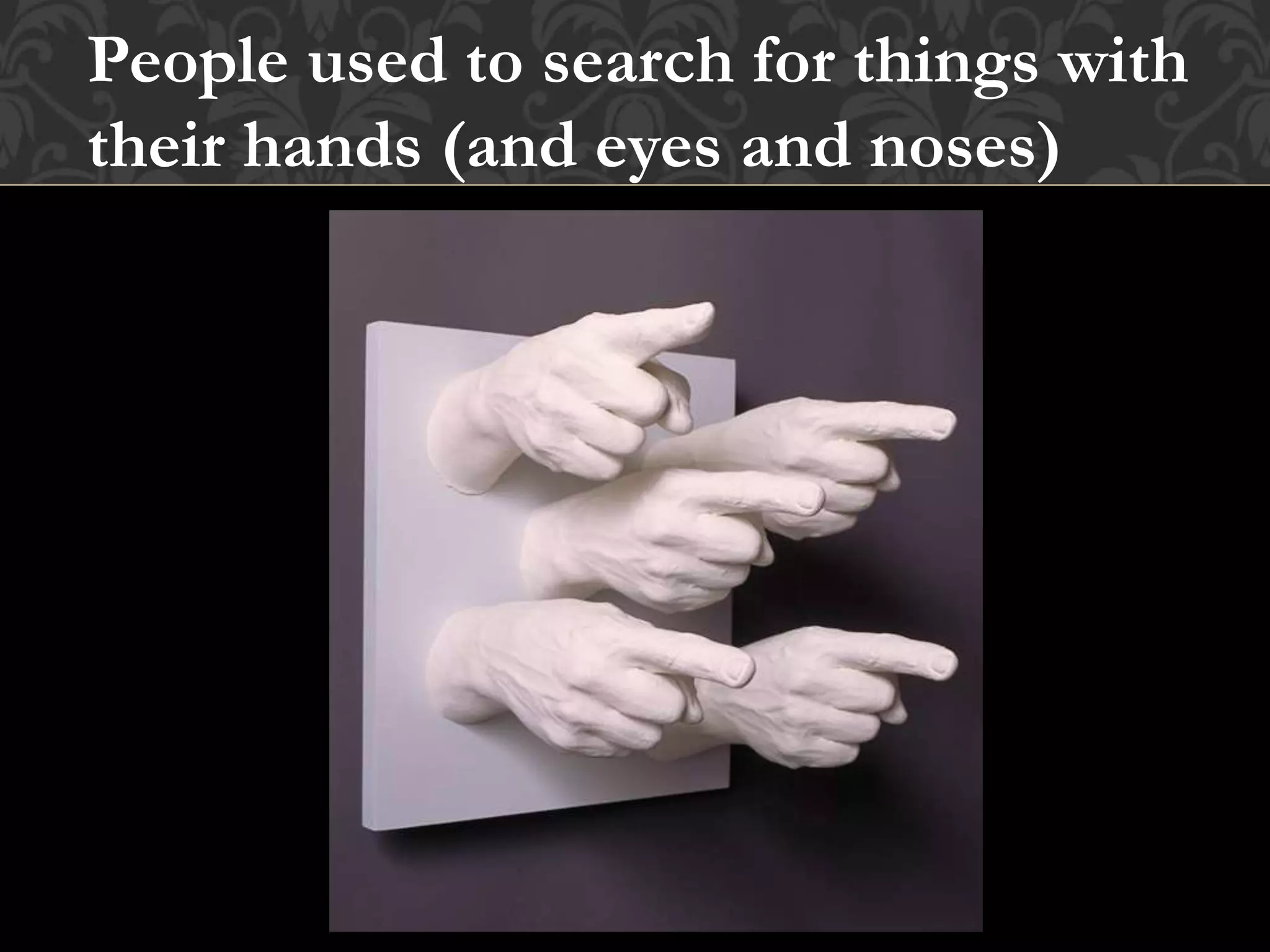 People used to search for things with
their hands (and eyes and noses)
 