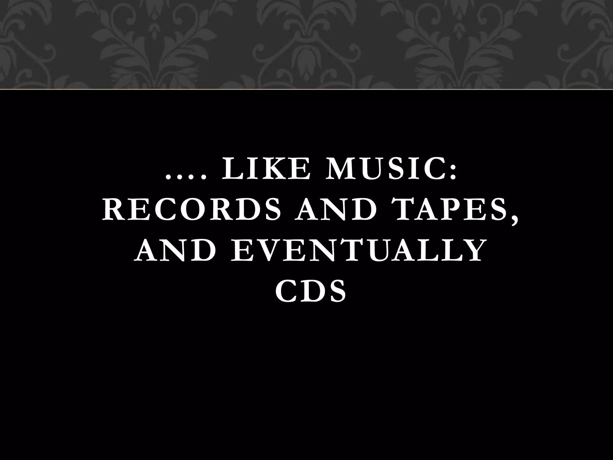 …. LIKE MUSIC:
RECORDS AND TAPES,
AND EVENTUALLY
CDS
 