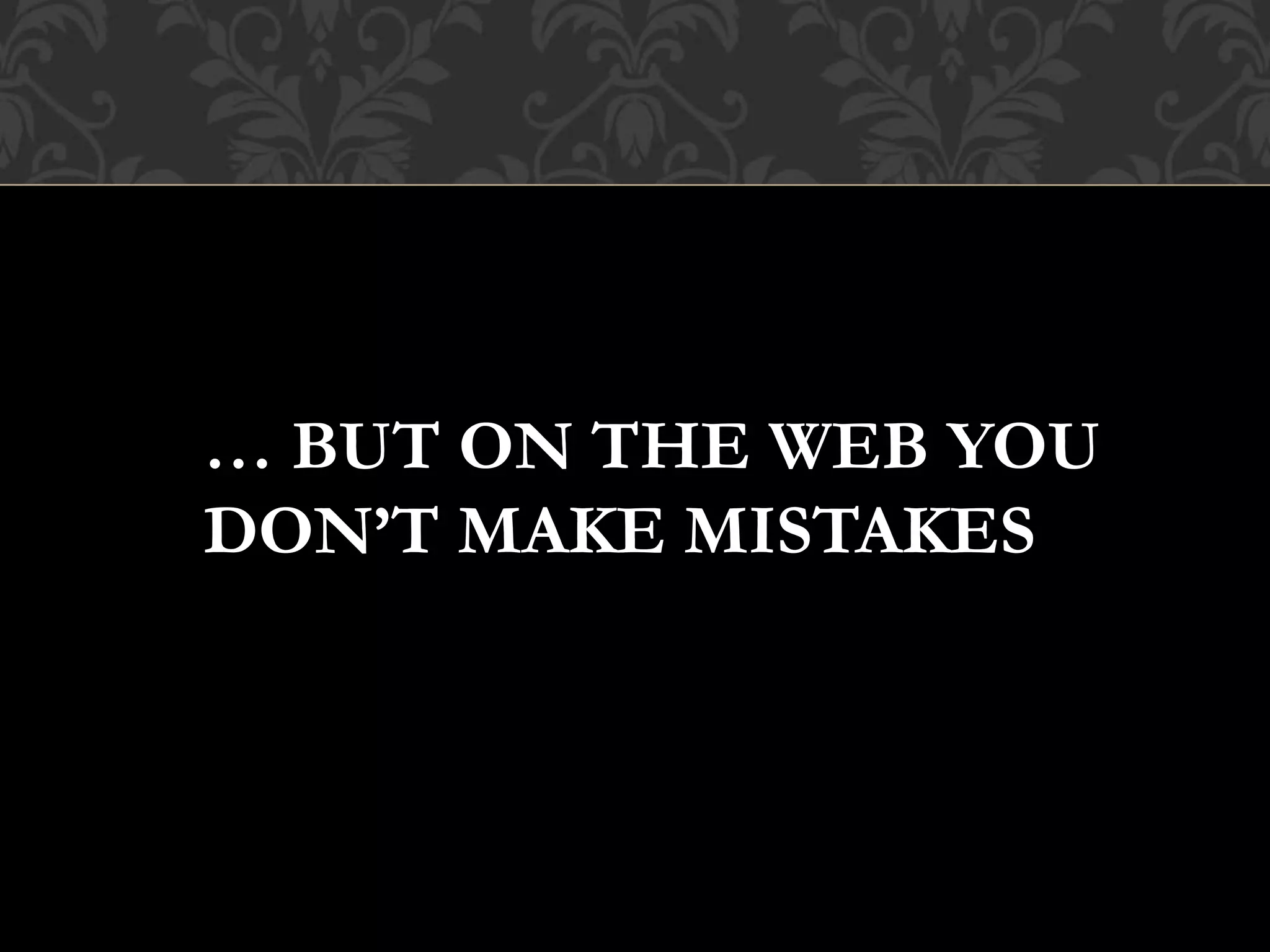… BUT ON THE WEB YOU
DON’T MAKE MISTAKES
 