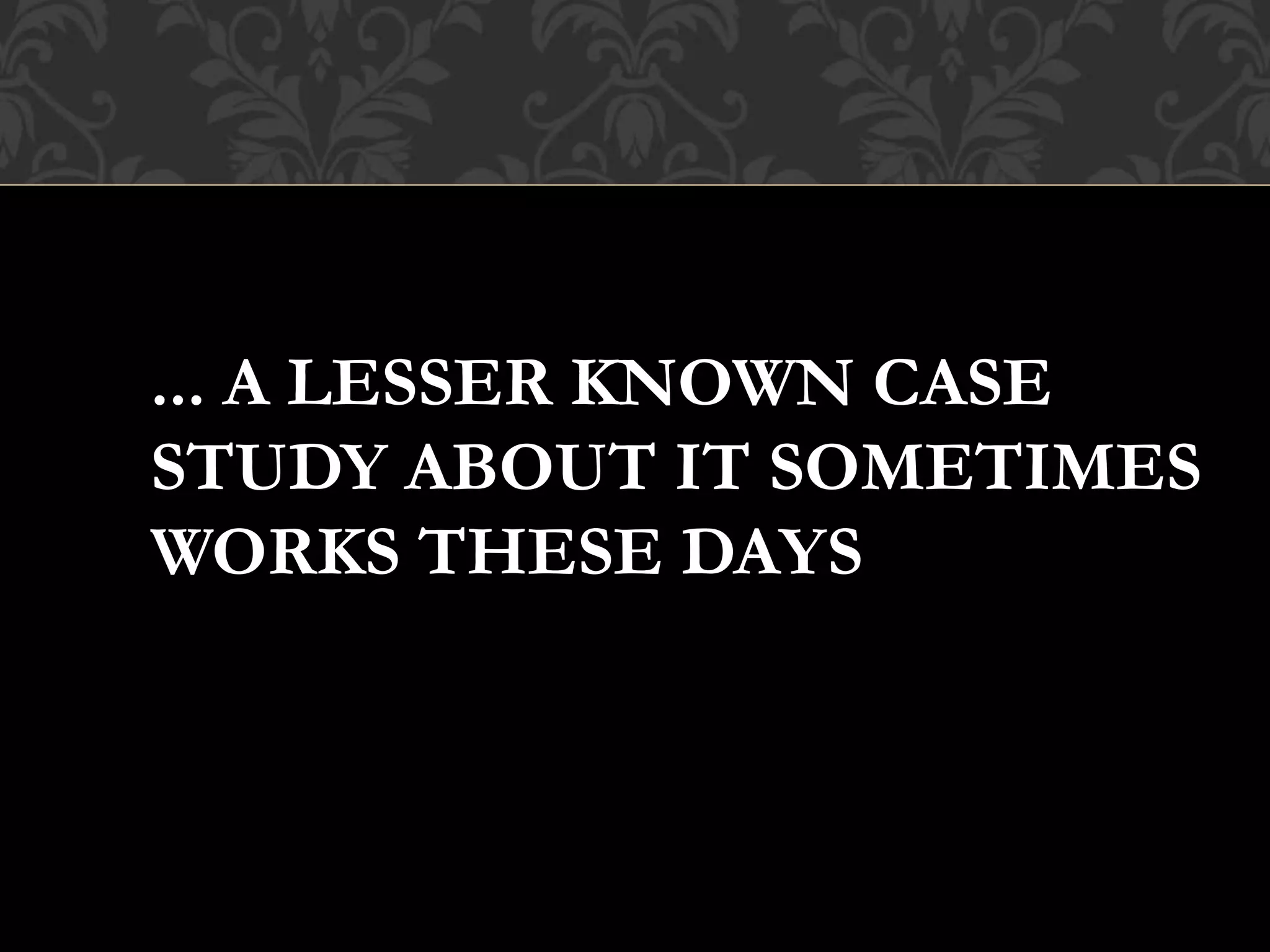 ... A LESSER KNOWN CASE
STUDY ABOUT IT SOMETIMES
WORKS THESE DAYS
 