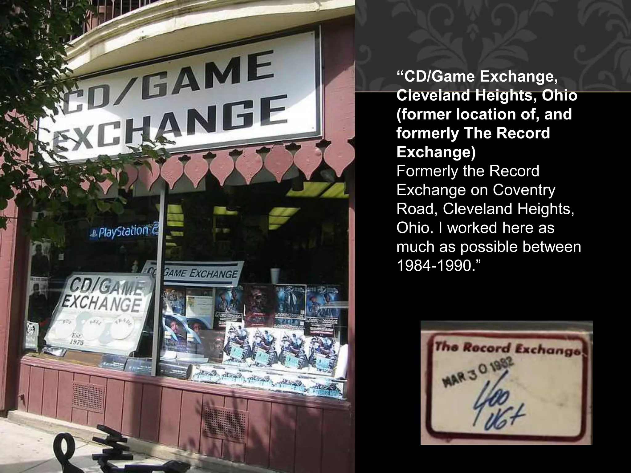 “CD/Game Exchange,
Cleveland Heights, Ohio
(former location of, and
formerly The Record
Exchange)
Formerly the Record
Exchange on Coventry
Road, Cleveland Heights,
Ohio. I worked here as
much as possible between
1984-1990.”
 