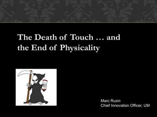 The Death of Touch … and
the End of Physicality
Marc Ruxin
Chief Innovation Officer, UM
 