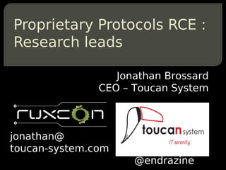 Proprietary Protocols RCE :
Research leads

                  Jonathan Brossard
               CEO – Toucan System



jonathan@
toucan-system.com
                     @endrazine
 