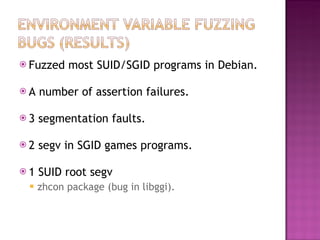 <ul><li>Fuzzed most SUID/SGID programs in Debian. </li></ul><ul><li>A number of assertion failures. </li></ul><ul><li>3 se...