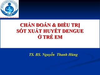 CHẨN ĐOÁN & ĐIỀU TRỊ
SỐT XUẤT HUYẾT DENGUE
Ở TRẺ EM
TS. BS. Nguyễn Thanh Hùng
 