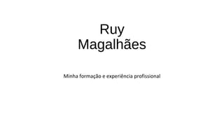 Ruy
Magalhães
Minha formação e experiência profissional
 