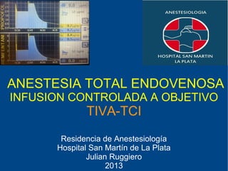 ANESTESIA TOTAL ENDOVENOSA
INFUSION CONTROLADA A OBJETIVO
              TIVA-TCI
       Residencia de Anestesiología
      Hospital San Martín de La Plata
              Julian Ruggiero
                    2013
 