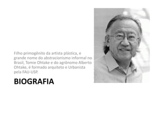 BIOGRAFIA
Filho primogênito da artista plástica, e
grande nome do abstracionismo informal no
Brasil, Tomie Ohtake e do agrônomo Alberto
Ohtake, é formado arquiteto e Urbanista
pela FAU-USP.
 