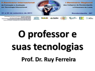 O professor e suas tecnologias Prof. Dr. Ruy Ferreira 