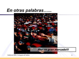 Andicom 2003, Cartagena de Indias6En otras palabras…...Hay un gran mercado!!!