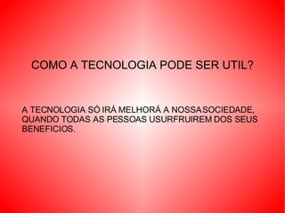 COMO A TECNOLOGIA PODE SER UTIL? A TECNOLOGIA SÓ IRÁ MELHORÁ A NOSSA SOCIEDADE, QUANDO TODAS AS PESSOAS USURFRUIREM DOS SEUS BENEFICIOS.