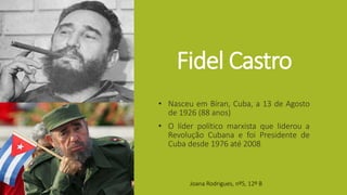 Fidel Castro
• Nasceu em Bíran, Cuba, a 13 de Agosto
de 1926 (88 anos)
• O líder político marxista que liderou a
Revolução Cubana e foi Presidente de
Cuba desde 1976 até 2008
Joana Rodrigues, nº5, 12º B
 