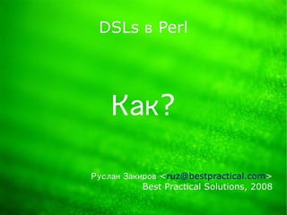 DSLs в Perl




    Как?

Руслан Закиров <ruz@bestpractical.com>
               <ruz@bestpractical.com>
           Best Practical Solutions, 2008
 